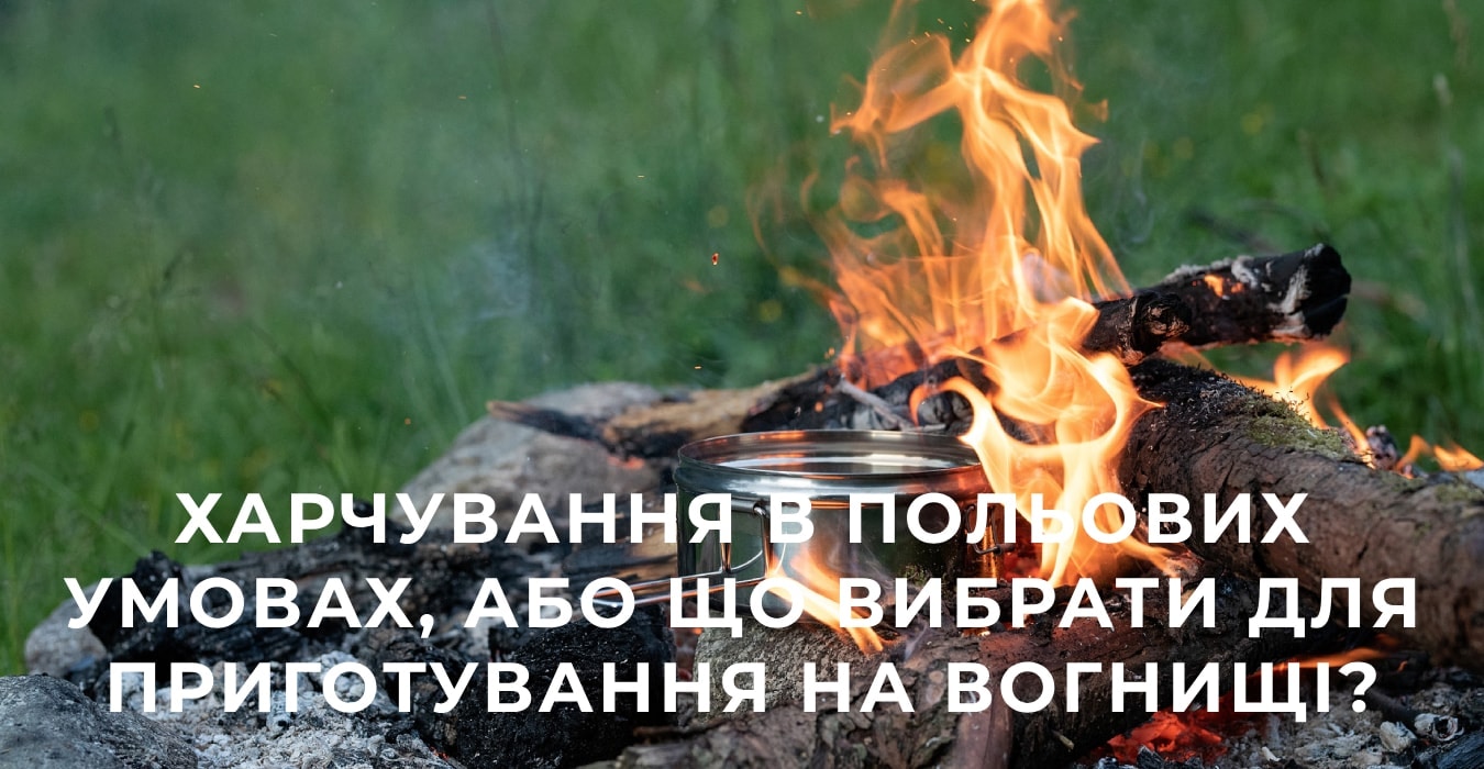 Харчування в польових умовах, або що вибрати для приготування на вогнищі?